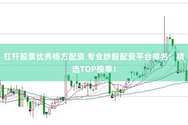 杠杆股票优秀杨方配资 专业炒股配资平台排名：精选TOP榜单！