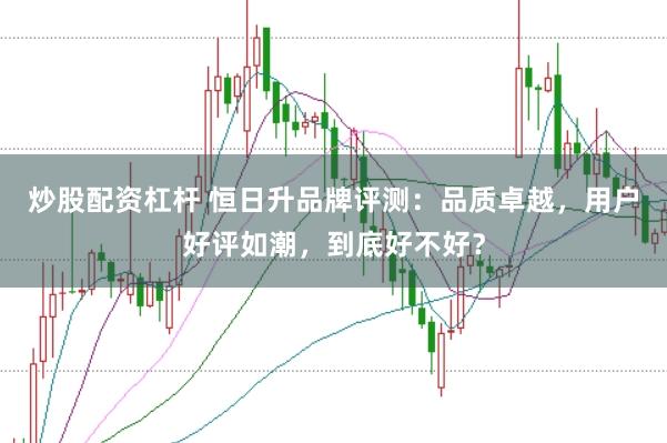 炒股配资杠杆 恒日升品牌评测：品质卓越，用户好评如潮，到底好不好？