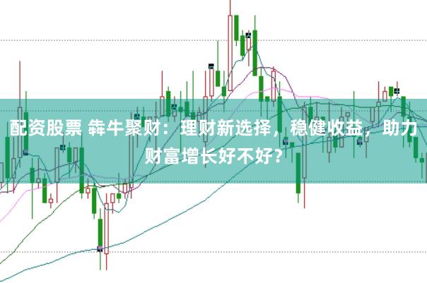 配资股票 犇牛聚财：理财新选择，稳健收益，助力财富增长好不好？