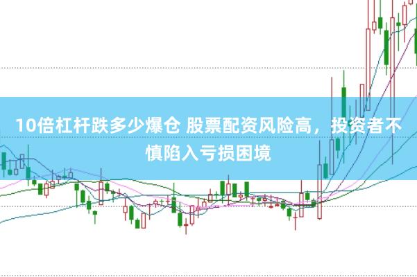 10倍杠杆跌多少爆仓 股票配资风险高，投资者不慎陷入亏损困境