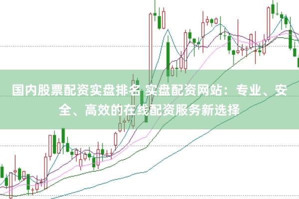 国内股票配资实盘排名 实盘配资网站：专业、安全、高效的在线配资服务新选择