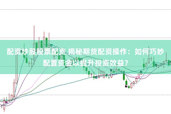 配资炒股股票配资 揭秘期货配资操作：如何巧妙配置资金以提升投资效益？