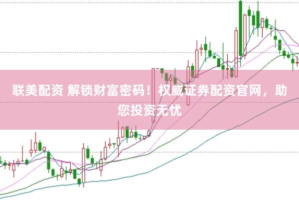 联美配资 解锁财富密码！权威证券配资官网，助您投资无忧