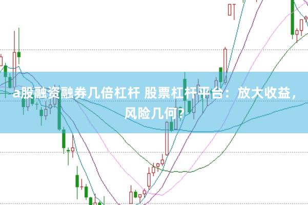 a股融资融券几倍杠杆 股票杠杆平台：放大收益，风险几何？
