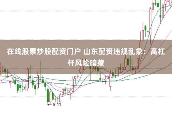 在线股票炒股配资门户 山东配资违规乱象：高杠杆风险暗藏