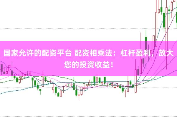 国家允许的配资平台 配资相乘法：杠杆盈利，放大您的投资收益！