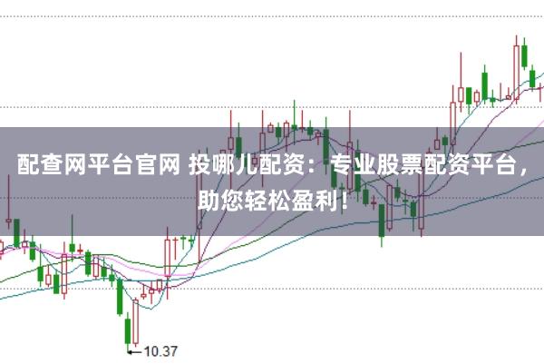配查网平台官网 投哪儿配资：专业股票配资平台，助您轻松盈利！