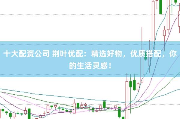 十大配资公司 荆叶优配：精选好物，优质搭配，你的生活灵感！