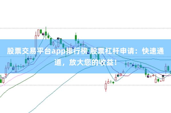 股票交易平台app排行榜 股票杠杆申请：快速通道，放大您的收益！