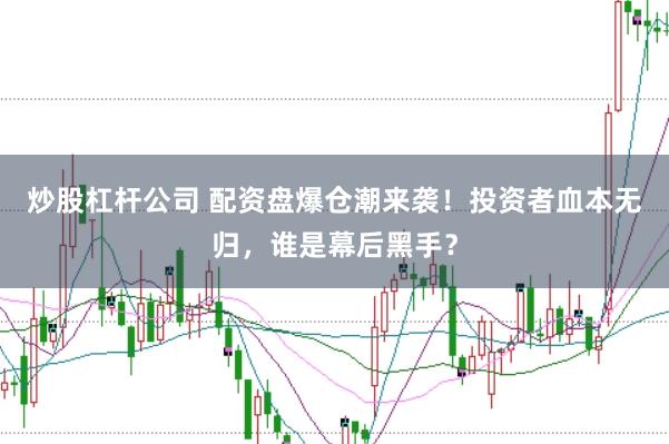 炒股杠杆公司 配资盘爆仓潮来袭！投资者血本无归，谁是幕后黑手？