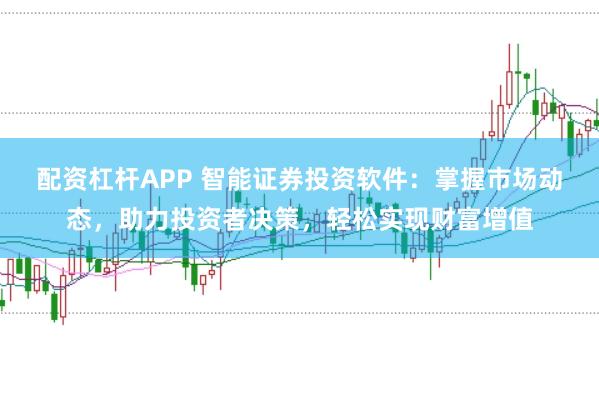 配资杠杆APP 智能证券投资软件：掌握市场动态，助力投资者决策，轻松实现财富增值