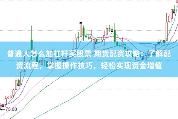 普通人怎么加杠杆买股票 期货配资攻略：了解配资流程，掌握操作技巧，轻松实现资金增值