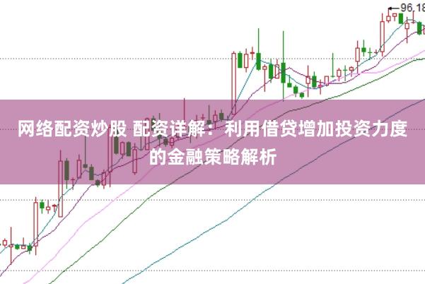 网络配资炒股 配资详解：利用借贷增加投资力度的金融策略解析