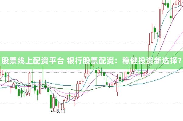 股票线上配资平台 银行股票配资：稳健投资新选择？