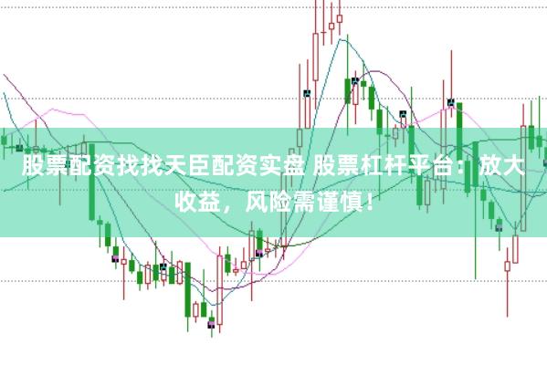 股票配资找找天臣配资实盘 股票杠杆平台：放大收益，风险需谨慎！