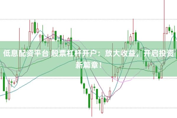 低息配资平台 股票杠杆开户：放大收益，开启投资新篇章！