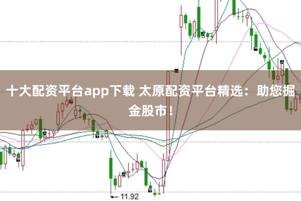 十大配资平台app下载 太原配资平台精选：助您掘金股市！