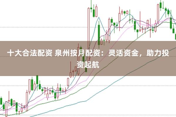 十大合法配资 泉州按月配资：灵活资金，助力投资起航