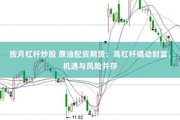 按月杠杆炒股 原油配资期货：高杠杆撬动财富，机遇与风险并存