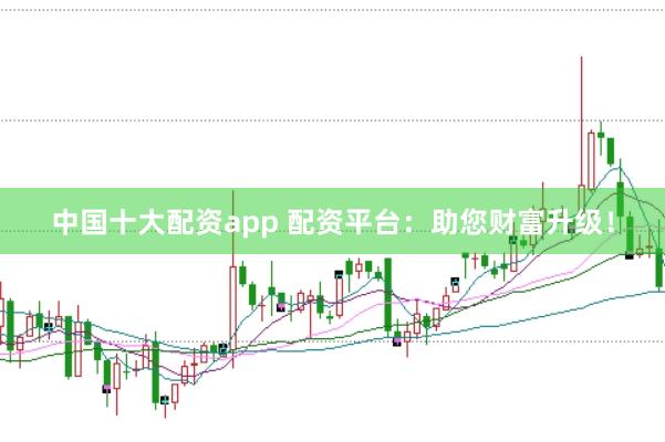 中国十大配资app 配资平台：助您财富升级！