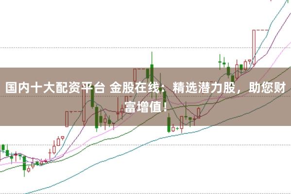 国内十大配资平台 金股在线：精选潜力股，助您财富增值！