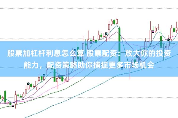 股票加杠杆利息怎么算 股票配资：放大你的投资能力，配资策略助你捕捉更多市场机会
