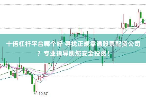 十倍杠杆平台哪个好 寻找正规靠谱股票配资公司？专业指导助您安全投资！