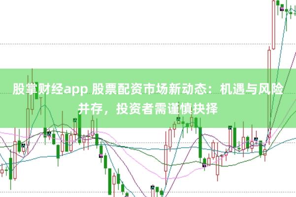 股掌财经app 股票配资市场新动态：机遇与风险并存，投资者需谨慎抉择