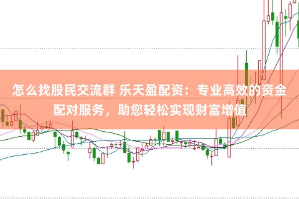 怎么找股民交流群 乐天盈配资：专业高效的资金配对服务，助您轻松实现财富增值