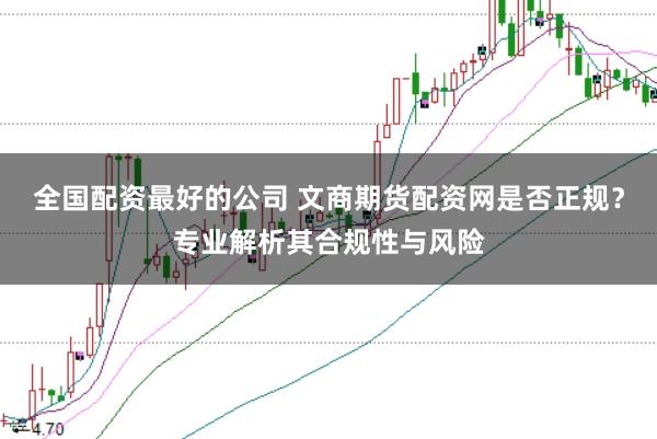 全国配资最好的公司 文商期货配资网是否正规？专业解析其合规性与风险