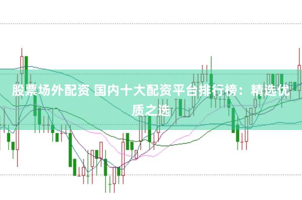 股票场外配资 国内十大配资平台排行榜：精选优质之选