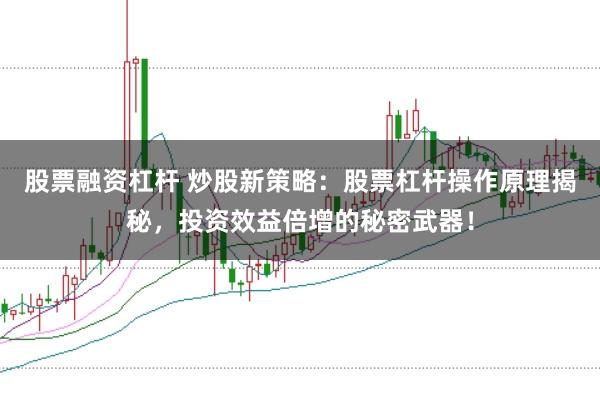 股票融资杠杆 炒股新策略:股票杠杆操作原理揭秘,投资效益倍增的秘密武器!