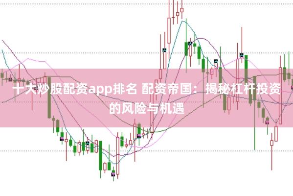 十大炒股配资app排名 配资帝国:揭秘杠杆投资的风险与机遇