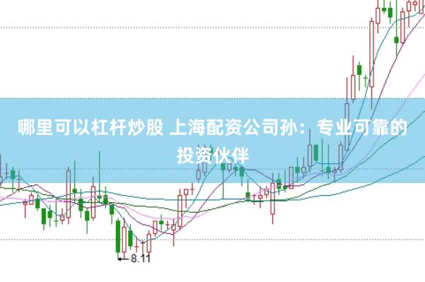 哪里可以杠杆炒股 上海配资公司孙:专业可靠的投资伙伴