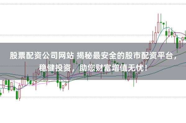 股票配资公司网站 揭秘最安全的股市配资平台，稳健投资，助您财富增值无忧！