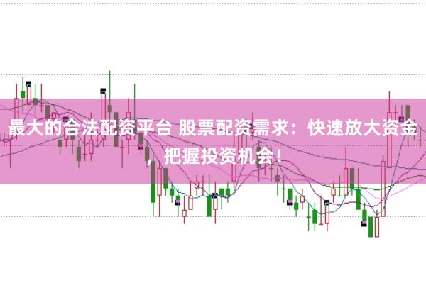 最大的合法配资平台 股票配资需求：快速放大资金，把握投资机会！