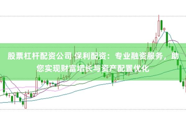 股票杠杆配资公司 保利配资：专业融资服务，助您实现财富增长与资产配置优化