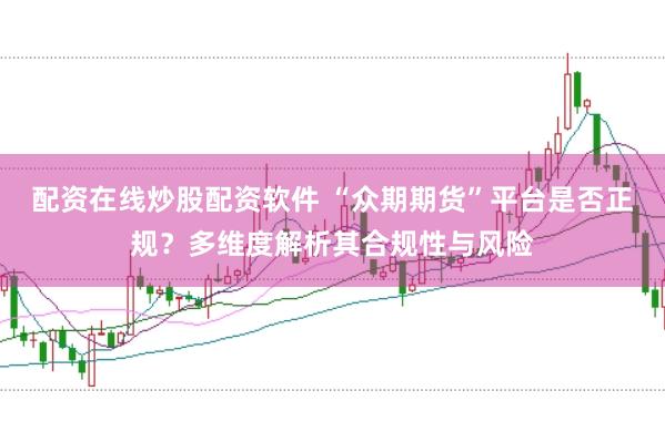 配资在线炒股配资软件 “众期期货”平台是否正规？多维度解析其合规性与风险