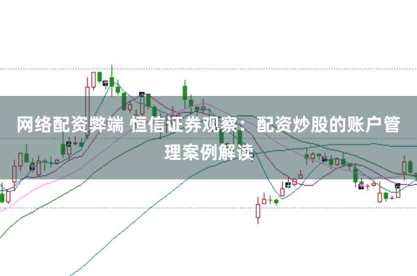 网络配资弊端 恒信证券观察:配资炒股的账户管理案例解读