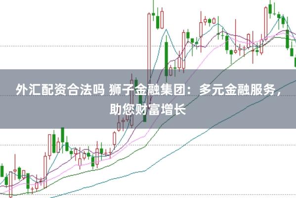 外汇配资合法吗 狮子金融集团:多元金融服务,助您财富增长