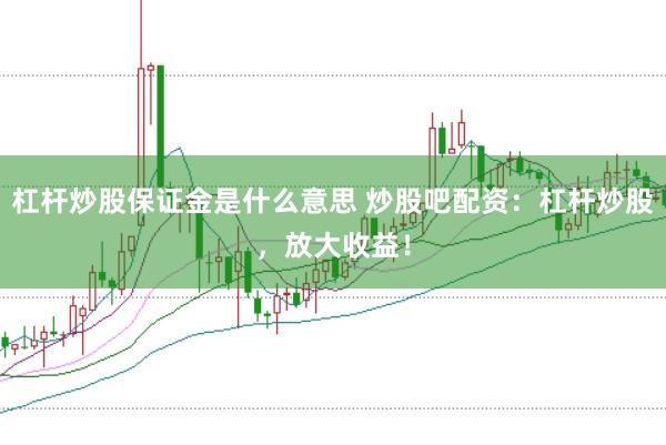 杠杆炒股保证金是什么意思 炒股吧配资：杠杆炒股，放大收益！