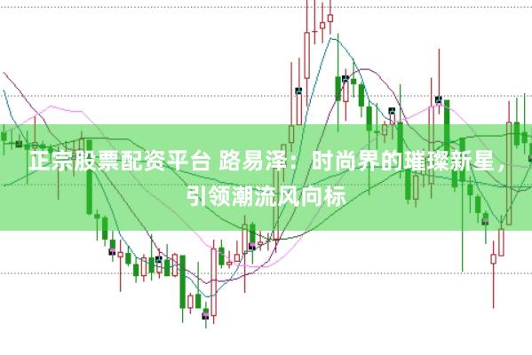正宗股票配资平台 路易泽：时尚界的璀璨新星，引领潮流风向标