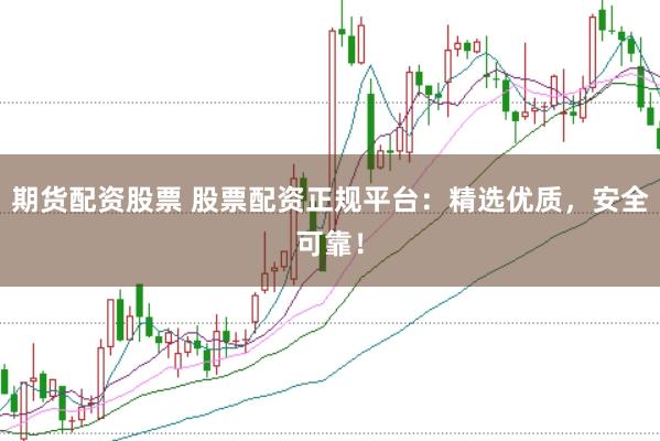 期货配资股票 股票配资正规平台：精选优质，安全可靠！