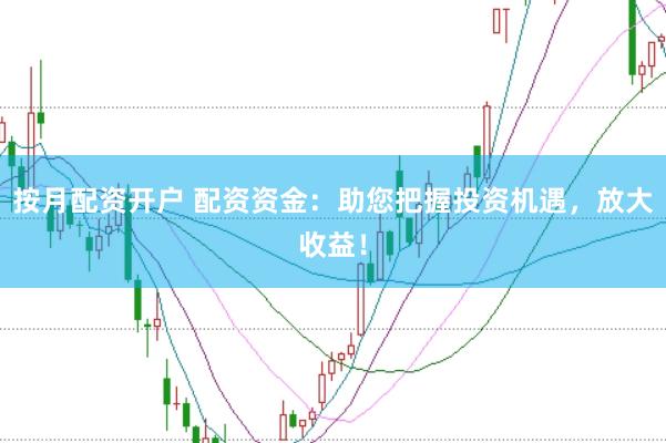 按月配资开户 配资资金:助您把握投资机遇,放大收益!
