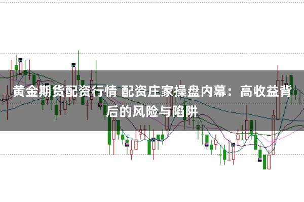 黄金期货配资行情 配资庄家操盘内幕:高收益背后的风险与陷阱