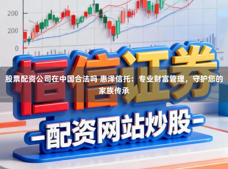 股票配资公司在中国合法吗 惠泽信托：专业财富管理，守护您的家族传承