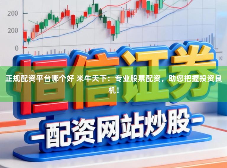 正规配资平台哪个好 米牛天下：专业股票配资，助您把握投资良机！
