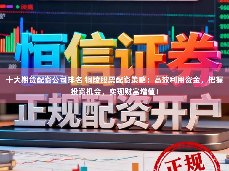 十大期货配资公司排名 铜陵股票配资策略：高效利用资金，把握投资机会，实现财富增值！