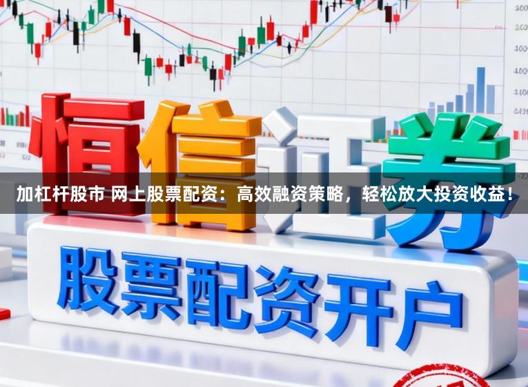 加杠杆股市 网上股票配资：高效融资策略，轻松放大投资收益！