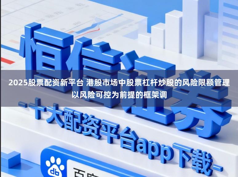 2025股票配资新平台 港股市场中股票杠杆炒股的风险限额管理以风险可控为前提的框架调